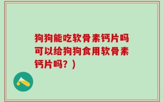 狗狗能吃软骨素钙片吗可以给狗狗食用软骨素钙片吗？)