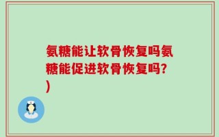 氨糖能让软骨恢复吗氨糖能促进软骨恢复吗？)