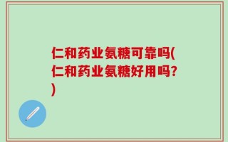 仁和药业氨糖可靠吗(仁和药业氨糖好用吗？)