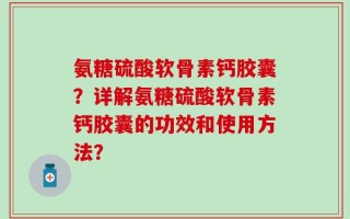 氨糖硫酸软骨素钙胶囊？详解氨糖硫酸软骨素钙胶囊的功效和使用方法？