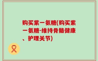 购买紫一氨糖(购买紫一氨糖-维持骨骼健康、护理关节)