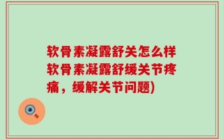 软骨素凝露舒关怎么样软骨素凝露舒缓关节疼痛，缓解关节问题)