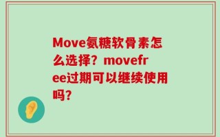 Move氨糖软骨素怎么选择？movefree过期可以继续使用吗？