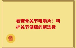 氨糖骨关节咀嚼片：呵护关节健康的新选择