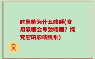 吃氨糖为什么嗜睡(食用氨糖会导致嗜睡？探究它的影响机制)