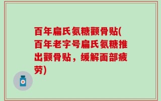 百年扁氏氨糖颧骨贴(百年老字号扁氏氨糖推出颧骨贴，缓解面部疲劳)