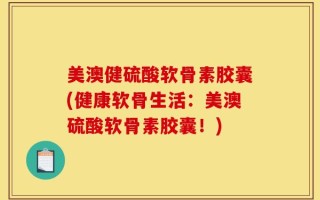 美澳健硫酸软骨素胶囊(健康软骨生活：美澳硫酸软骨素胶囊！)