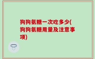 狗狗氨糖一次吃多少(狗狗氨糖用量及注意事项)