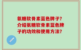 氨糖软骨素蓝色牌子？介绍氨糖软骨素蓝色牌子的功效和使用方法？