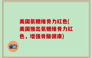 美国氨糖维骨力红色(美国推出氨糖维骨力红色，增强骨骼健康)