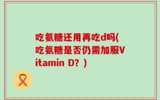 吃氨糖还用再吃d吗(吃氨糖是否仍需加服Vitamin D？)