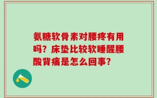 氨糖软骨素对腰疼有用吗？床垫比较软睡醒腰酸背痛是怎么回事？