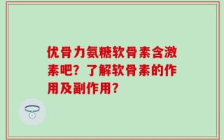 优骨力氨糖软骨素含激素吧？了解软骨素的作用及副作用？