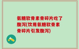 氨糖软骨素骨碎片吃了腹泻(饮用氨糖软骨素骨碎片引发腹泻)