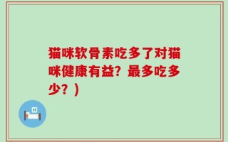 猫咪软骨素吃多了对猫咪健康有益？最多吃多少？)