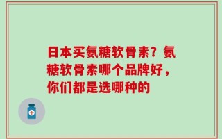 日本买氨糖软骨素？氨糖软骨素哪个品牌好，你们都是选哪种的