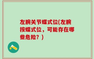 左腕关节蝶式位(左腕按蝶式位，可能存在哪些危险？)