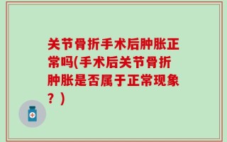 关节骨折手术后肿胀正常吗(手术后关节骨折肿胀是否属于正常现象？)