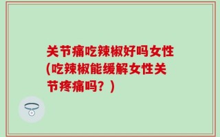 关节痛吃辣椒好吗女性(吃辣椒能缓解女性关节疼痛吗？)