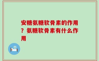安糖氨糖软骨素的作用？氨糖软骨素有什么作用