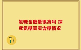 氨糖含糖量很高吗 探究氨糖真实含糖情况