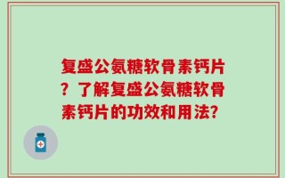 复盛公氨糖软骨素钙片？了解复盛公氨糖软骨素钙片的功效和用法？