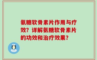 氨糖软骨素片作用与疗效？详解氨糖软骨素片的功效和治疗效果？