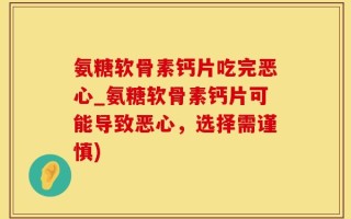氨糖软骨素钙片吃完恶心_氨糖软骨素钙片可能导致恶心，选择需谨慎)
