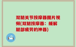 双腿关节按摩器图片视频(双腿按摩器：缓解腿部疲劳的神器)