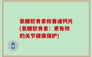 氨糖软骨素和普通钙片(氨糖软骨素：更有效的关节健康保护)