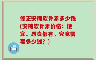 修正安糖软骨素多少钱(安糖软骨素价格：便宜、昂贵都有，究竟需要多少钱？)
