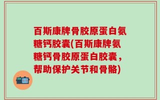 百斯康牌骨胶原蛋白氨糖钙胶囊(百斯康牌氨糖钙骨胶原蛋白胶囊，帮助保护关节和骨骼)