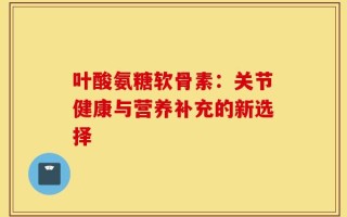 叶酸氨糖软骨素：关节健康与营养补充的新选择
