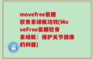 movefree氨糖软骨素绿瓶功效(MoveFree氨糖软骨素绿瓶：保护关节健康的利器)