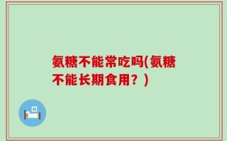 氨糖不能常吃吗(氨糖不能长期食用？)