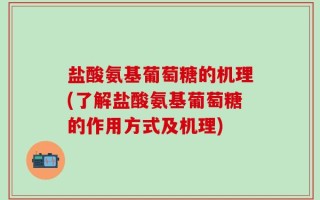 盐酸氨基葡萄糖的机理(了解盐酸氨基葡萄糖的作用方式及机理)