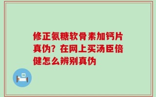 修正氨糖软骨素加钙片真伪？在网上买汤臣倍健怎么辨别真伪