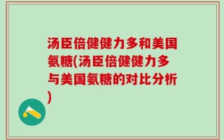 汤臣倍健健力多和美国氨糖(汤臣倍健健力多与美国氨糖的对比分析)