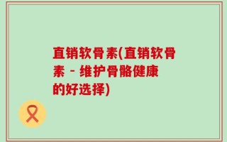 直销软骨素(直销软骨素 - 维护骨骼健康的好选择)