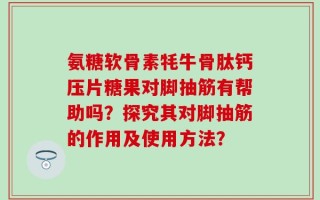 氨糖软骨素牦牛骨肽钙压片糖果对脚抽筋有帮助吗？探究其对脚抽筋的作用及使用方法？