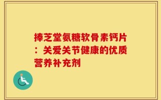 捧芝堂氨糖软骨素钙片：关爱关节健康的优质营养补充剂