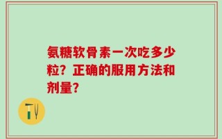 氨糖软骨素一次吃多少粒？正确的服用方法和剂量？