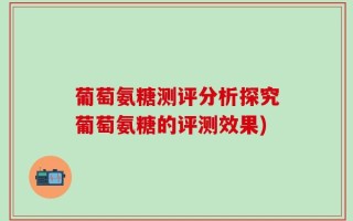 葡萄氨糖测评分析探究葡萄氨糖的评测效果)