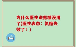 为什么医生说氨糖没用了(医生表态：氨糖失效了！)