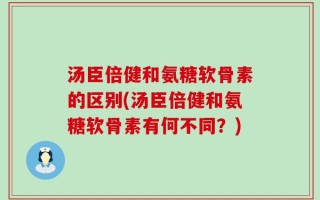 汤臣倍健和氨糖软骨素的区别(汤臣倍健和氨糖软骨素有何不同？)