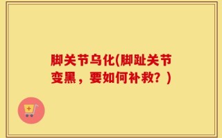 脚关节乌化(脚趾关节变黑，要如何补救？)