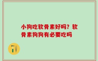 小狗吃软骨素好吗？软骨素狗狗有必要吃吗