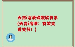 天青i溶液硫酸软骨素(天青i溶液：有效关爱关节！)