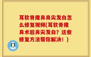 耳软骨隆鼻鼻尖发白怎么修复视频(耳软骨隆鼻术后鼻尖发白？这些修复方法帮你解决！)