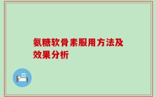 氨糖软骨素服用方法及效果分析